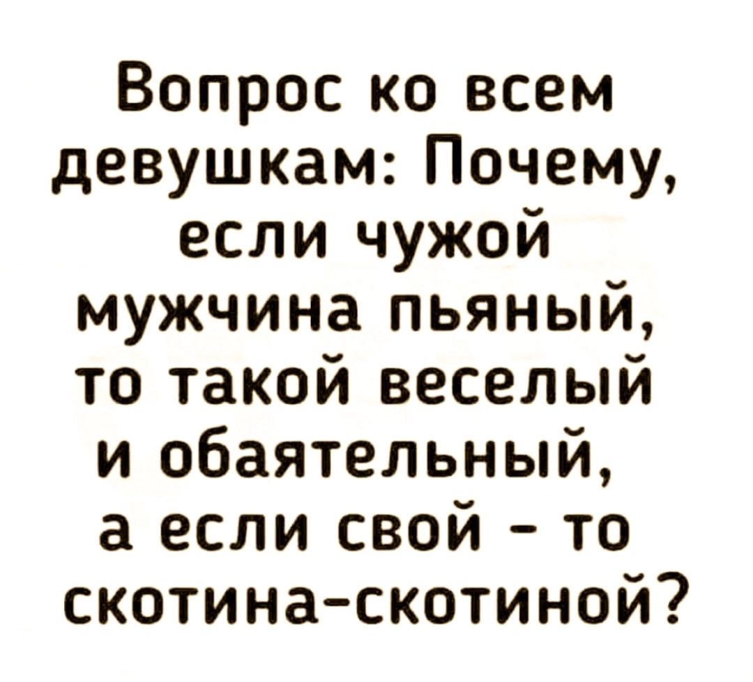 Вопрос ко всем девушкам Почему если чужой мужчина пьяный то такой веселый и обаятельный а если свой то скотина скотиной