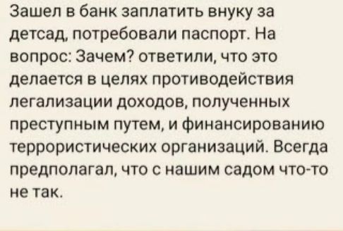 Зашел банк заплатить внуку за детсад потребовали паспорт На вопрос Зачем ответили что это делается в цепях противодействия легализации доходов полученных преступным путем и финансированию террористических организаций Всегда предполагал что с нашим садом что то не ТЗК