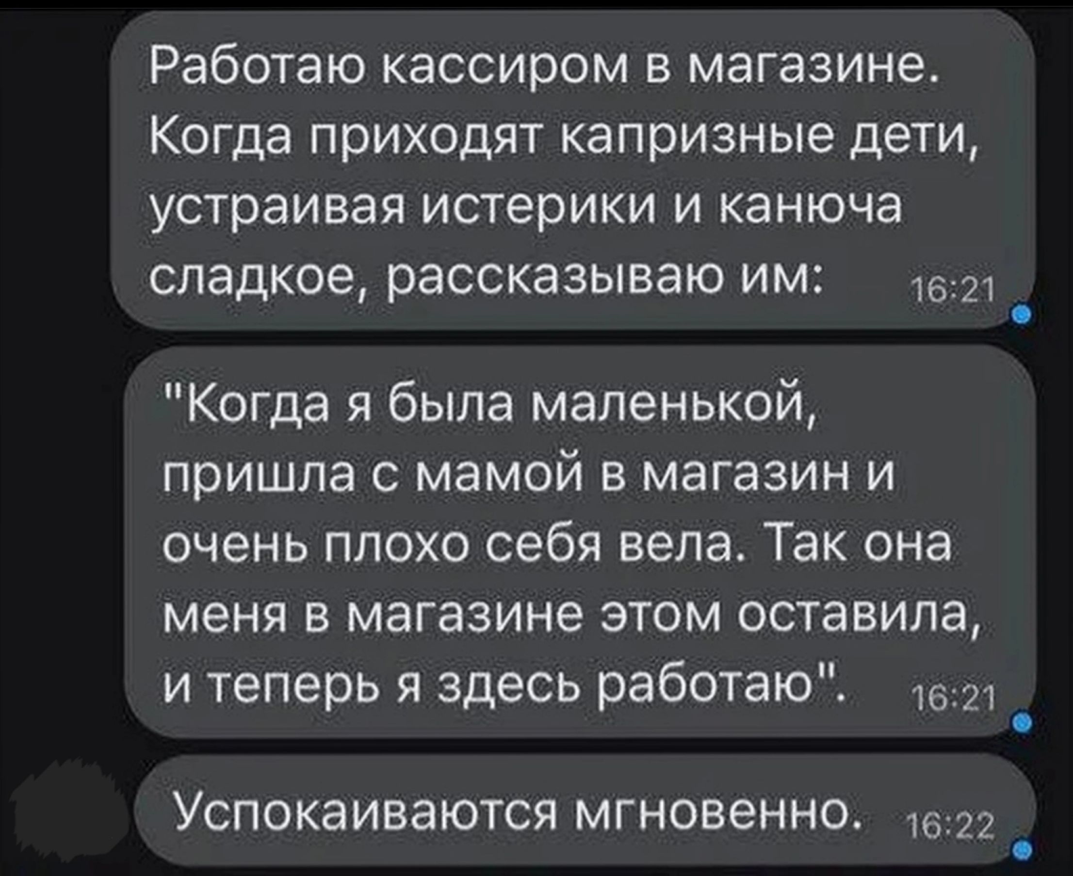 Работаю кассиром в магазине Когда приходят капризные дети устраивая истерики и канюча сладкое рассказываю им 1621 _ Когда я была маленькой пришла с мамой в магазин и очень плохо себя вела Так она меня в магазине атом оставила и теперь я здесь работаю 2 _ Успокаиваются мгновенно и