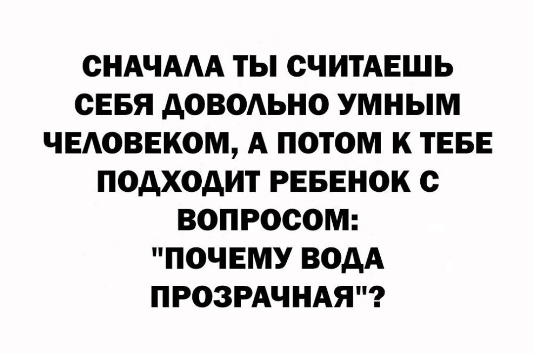 СНАЧААА ТЫ СЧИТАЕШЬ СЕБЯ АОВОАЬНО умным ЧЕАОВЕКОМ А ПОТОМ К ТЕБЕ ПОАХОАИТ РЕБЕНОК с ВОПРОСОМ ПОЧЕМУ ВОДА ПРОЗРАЧНАЯ