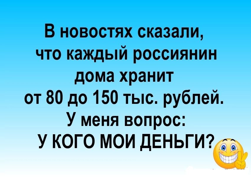 В новостях сказали что каждый россиянин дома хранит от 80 до 150 тыс рублей У меня вопрос У КОГО МОИ дЕНЬГИ