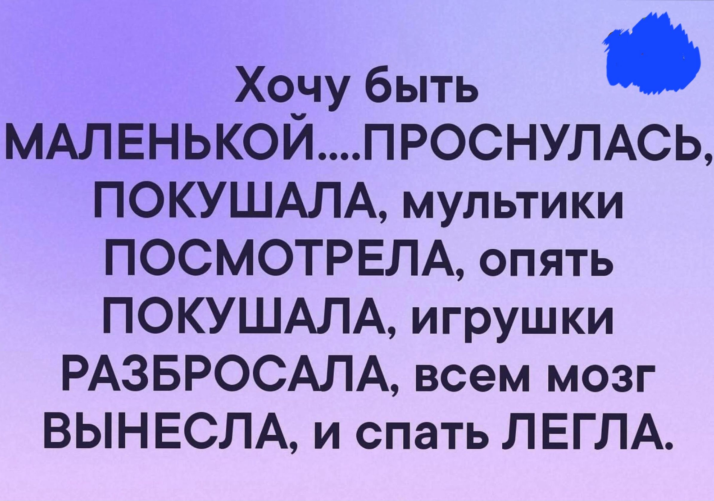 Хочу быть МАЛЕНЬКОЙПРОСНУЛАСЬ ПОКУШАЛА мультики ПОСМОТРЕЛА опять ПОКУШАЛА игрушки РАЗБРОСАЛА всем мозг ВЫНЕСЛА и спать ЛЕГЛА