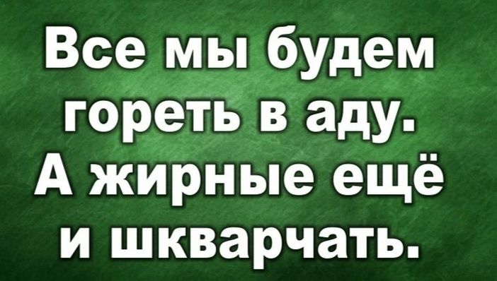 Все мы будем гореів в аду А жирные ещё И шкварчать