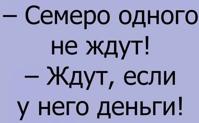 Семеро одного не ждут Ждут если у него деньги