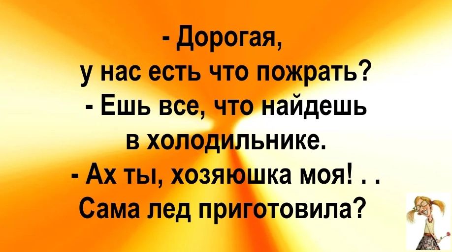 дорогая у нас есть что пожрать Ешь все что найдешь в холодильнике Ах ты хозяюшка моя Сама лед приготовила я А