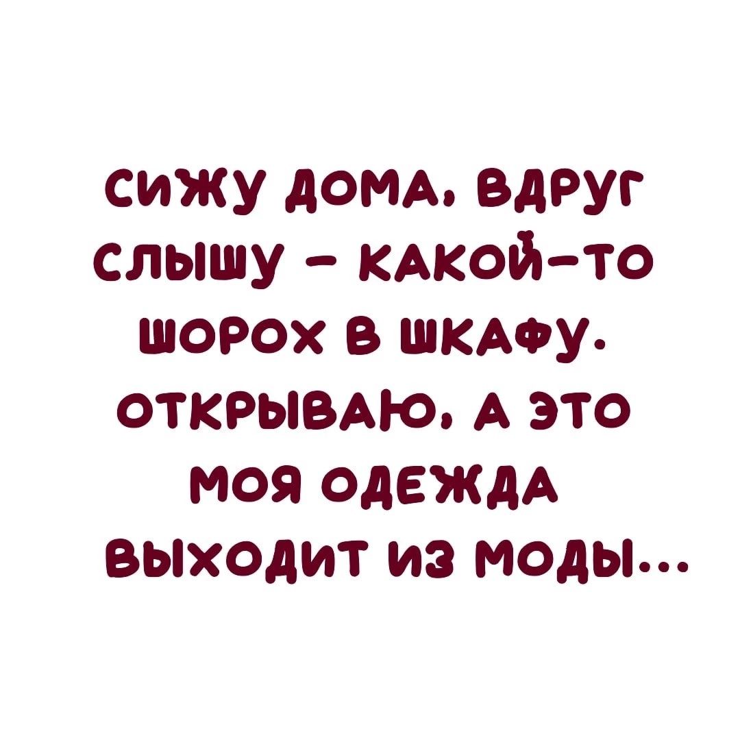 сижу дом вдруг слышу кдкойто шорох в шкму ОТКРЫВАЮ А это моя одеждА выходит из моды