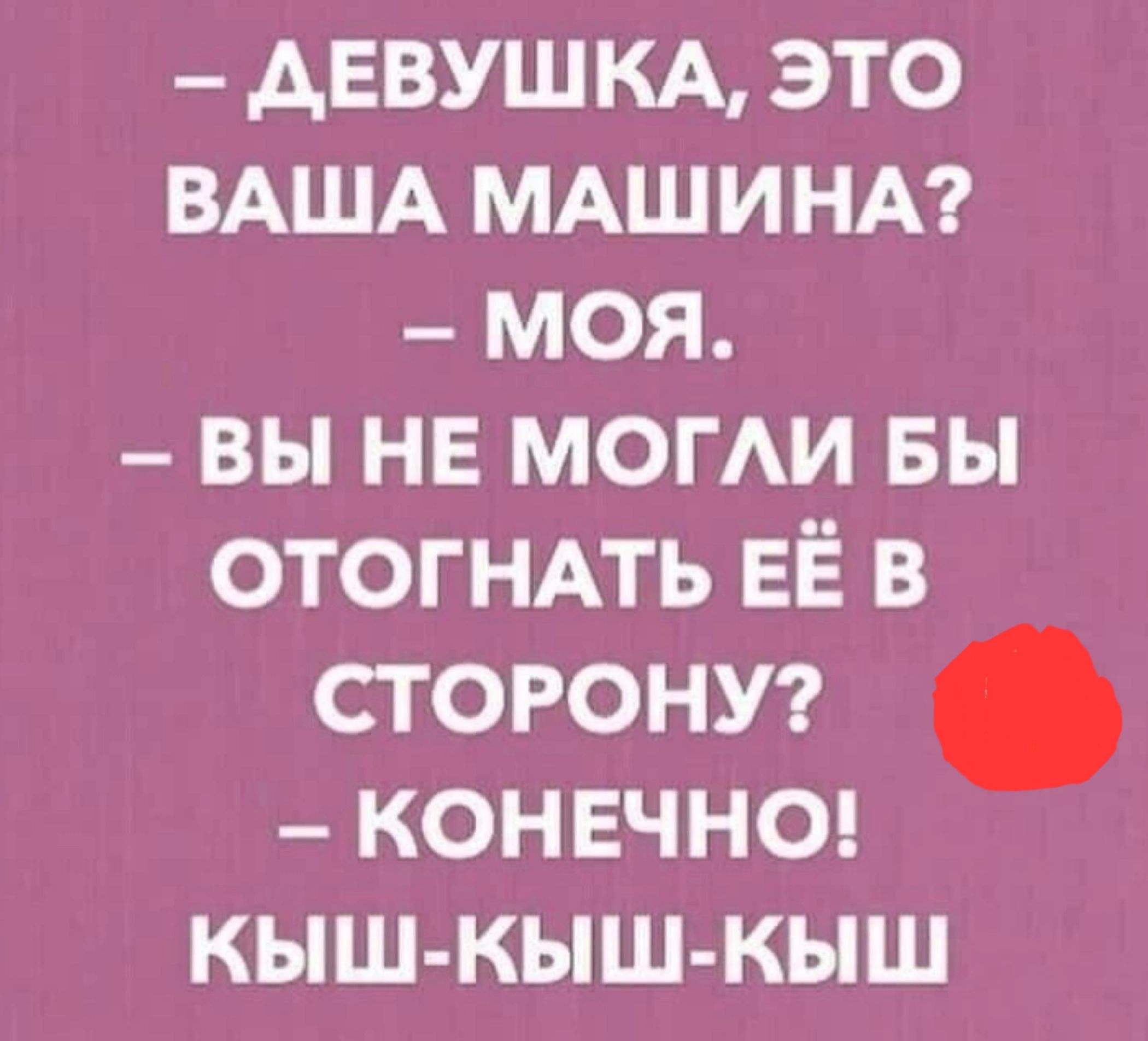 АЕВУШКА это ВАША МАШИНА моя вы не могАи вы ОТОГНАТЬ ЕЁ в сторону конечно кыш кыш кыш