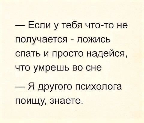 Если у тебя чтото не получается ложись спать и просто надейся что умрешь во сне Я другого психолога поищу знаете