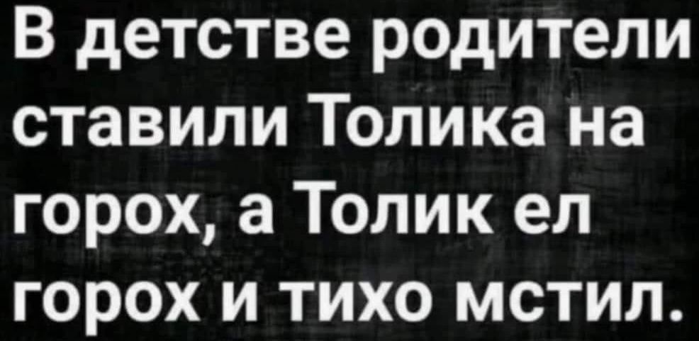 В детстве родители ставили Толика на горох а Толик ел горох и тихо мстил