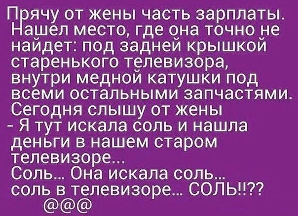 П ячу от жены часть зарплаты ашел место где она точно не наидет под заднеи крышкои старенького телевизора внутри меднои катушки под всеми остальными запчастями Сегодня слышу от жены Я тут искала соль и нашла деньги в нашем старом телевизоре Соль Она искала соль соль в телевизоре СОЛЬ