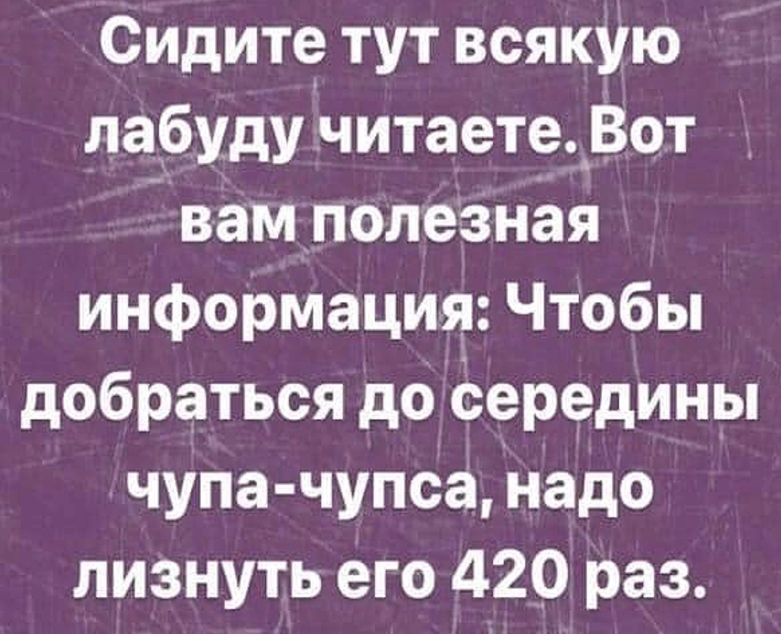 Сидите тут всякую лабуду читаете_Вот вам полезная информация Чтобы добраться до Середины чупа чупса надо лизнуть его 420 раз