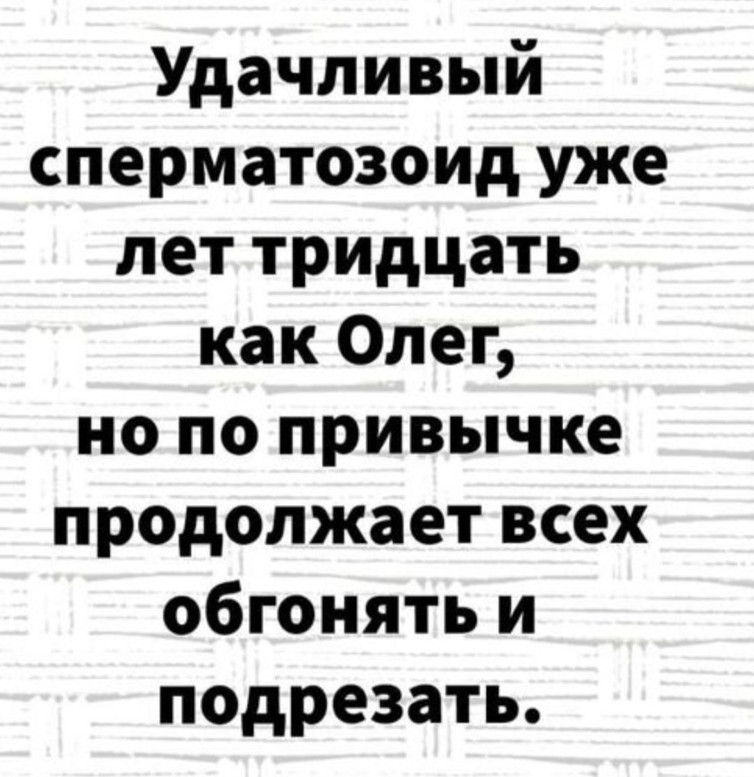 Удачливый сперматозоид уже лет тридцать как Олег но по привычке продолжает всех обгонять и подрезать