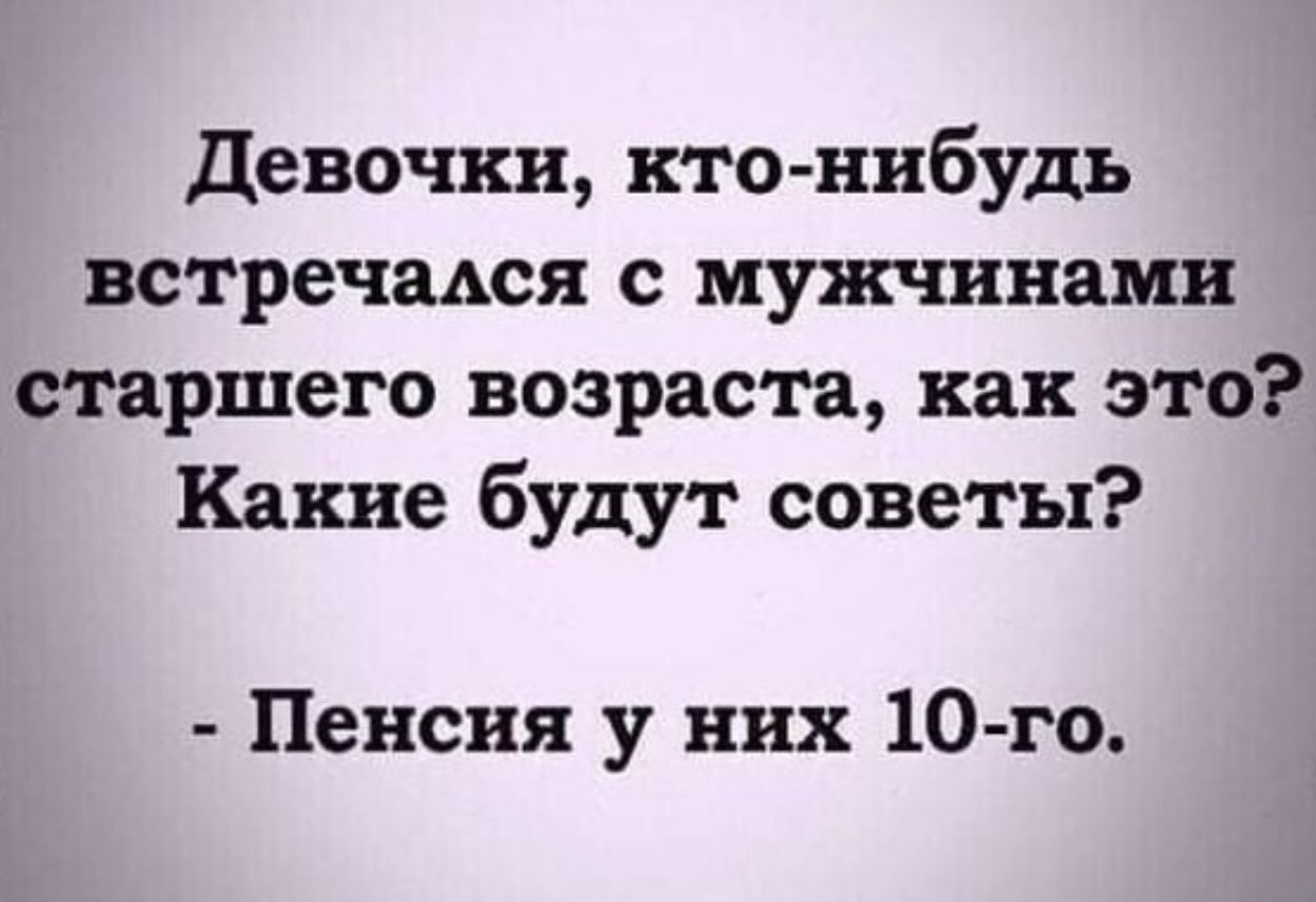 девочки кто нибудь встречадся с мужчинами старшего возраста как это Какие будут советы Пенсия у них 10 го