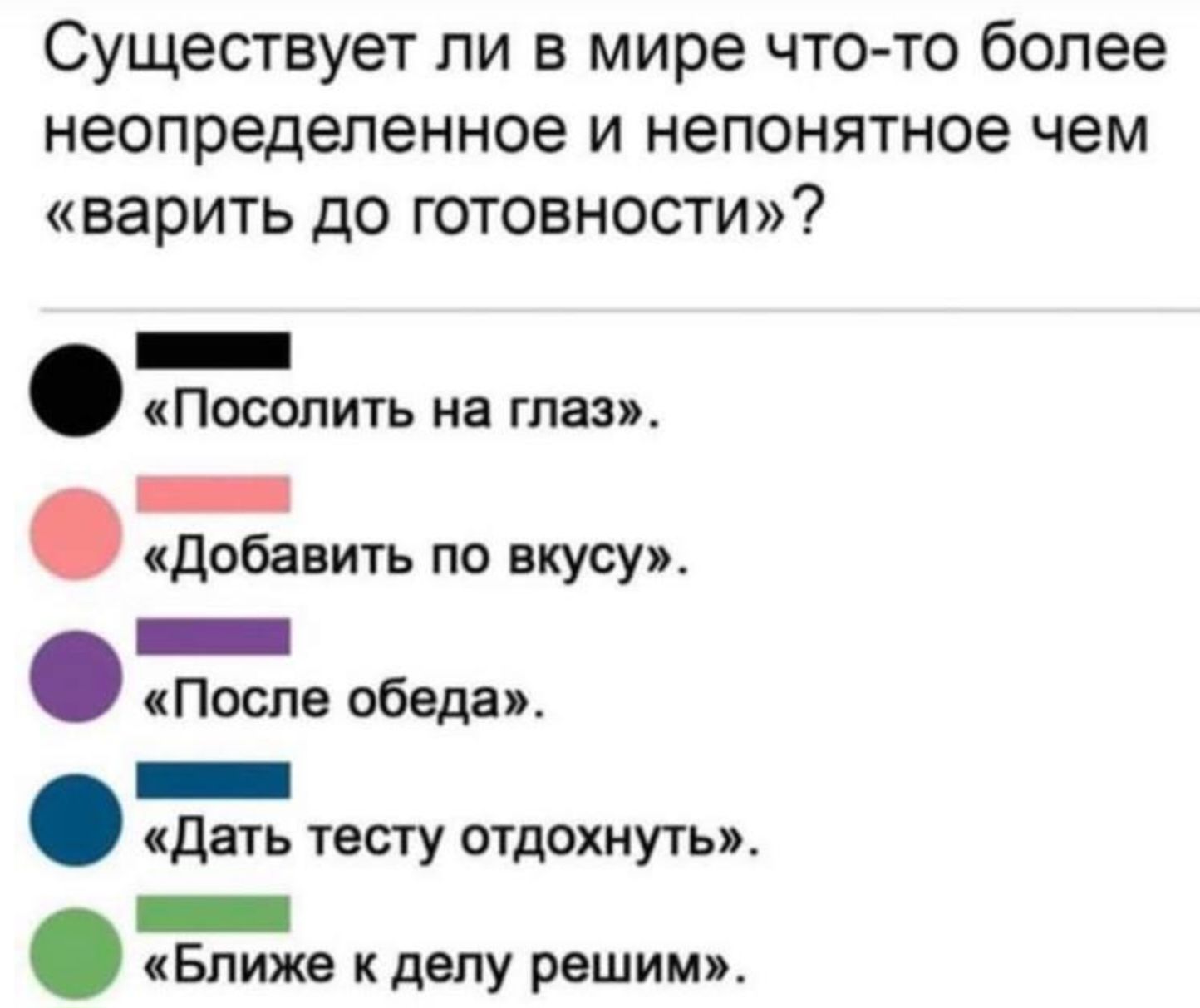 Существует ли в мире что то более неопределенное и непонятное чем варить до готовности _ Посолить на глаз _ добавить по вкусу _ После обеда _ сдать тесгу отдохнуть _ Ближе к делу решим