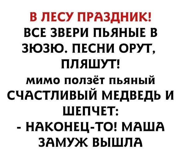 В ЛЕСУ ПРАЗДНИК ВСЕ ЗВЕРИ ПЬЯНЫЕ В ЗЮЗЮ ПЕСНИ ОРУТ ПЛЯШУТ мимо ползёт пьяный СЧАСТЛИВЫЙ МЕДВЕДЬ И ШЕПЧЕТ НАКОНЕЦ ТО МАША ЗАМУЖ ВЫШЛА