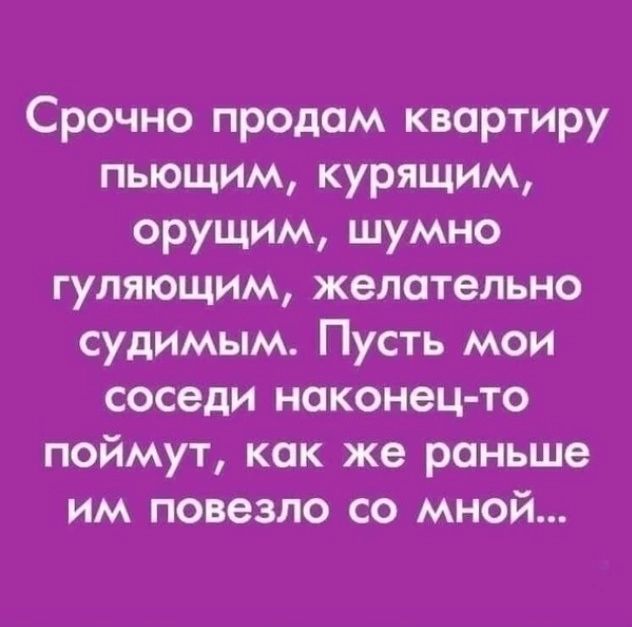 Срочно продам квартиру пьющим курящим орущим шумно гуляющим желательно судимым Пусть мои соседи наконец то поймут как же раньше им повезло со мной