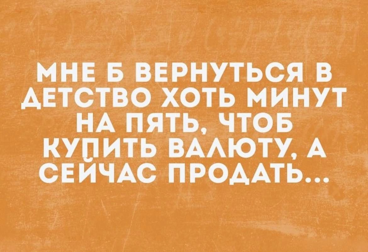 МНЕ Б ВЕРНУТЬСЯ В АЕТСТВО ХОТЬ МИНУТ НА ПЯТЬ ЧТОБ КУПИТЬ ВААЮТУ А _ СЕИЧАС ПРОААТЬ