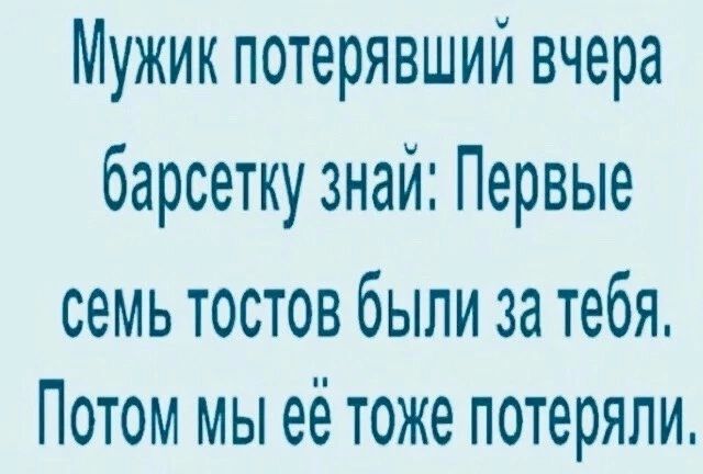 Мужик потерявший вчера барсетку знай Первые семь тостов были за тебя Потом мы её тоже потеряли