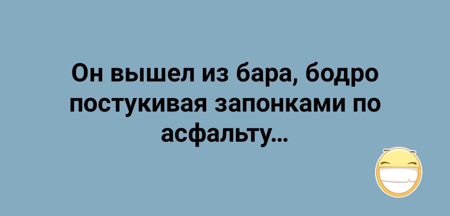 Он вышел из бара бодро постукивая запоиками по асфальту