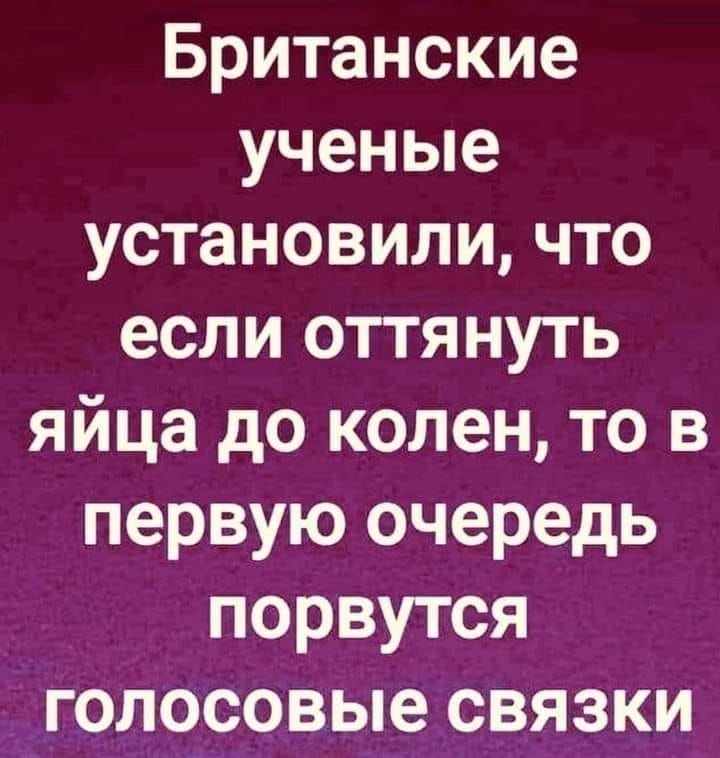 Британские ученые установили что если оттянуть яйца до колен то в первую очередь порвутся голосовые связки