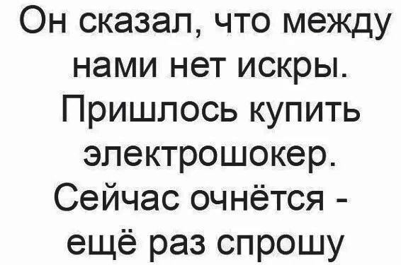 Он сказал что между нами нет искры Пришлось купить электрошокер Сейчас очнётся ещё раз спрошу