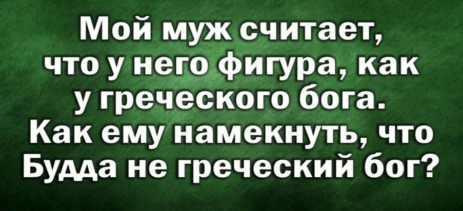 Мой муж считает что у негодфигура как у греческого бога Как ему намекнуть что Будда не греческий бог