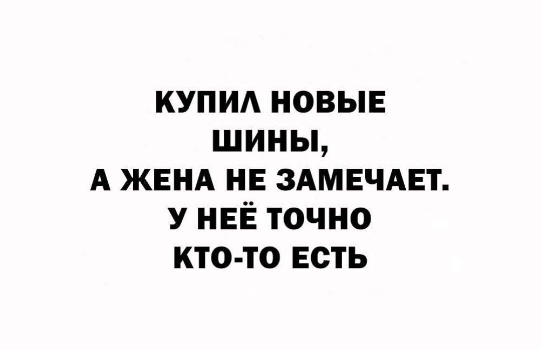 купи новые шины А ЖЕНА нв здмвчдвт У НЕЁ точно кто то есть