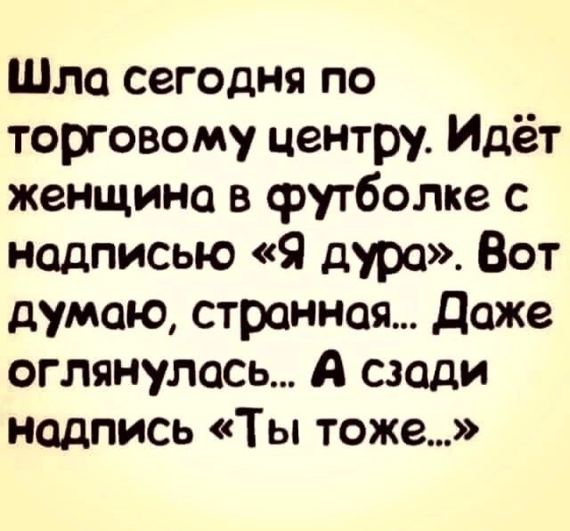 Шла сегодня по торговому центру Идёт женщина в футболке с надписью Я дура Вот думаю странная даже оглянулась А сзади надпись Ты тоже