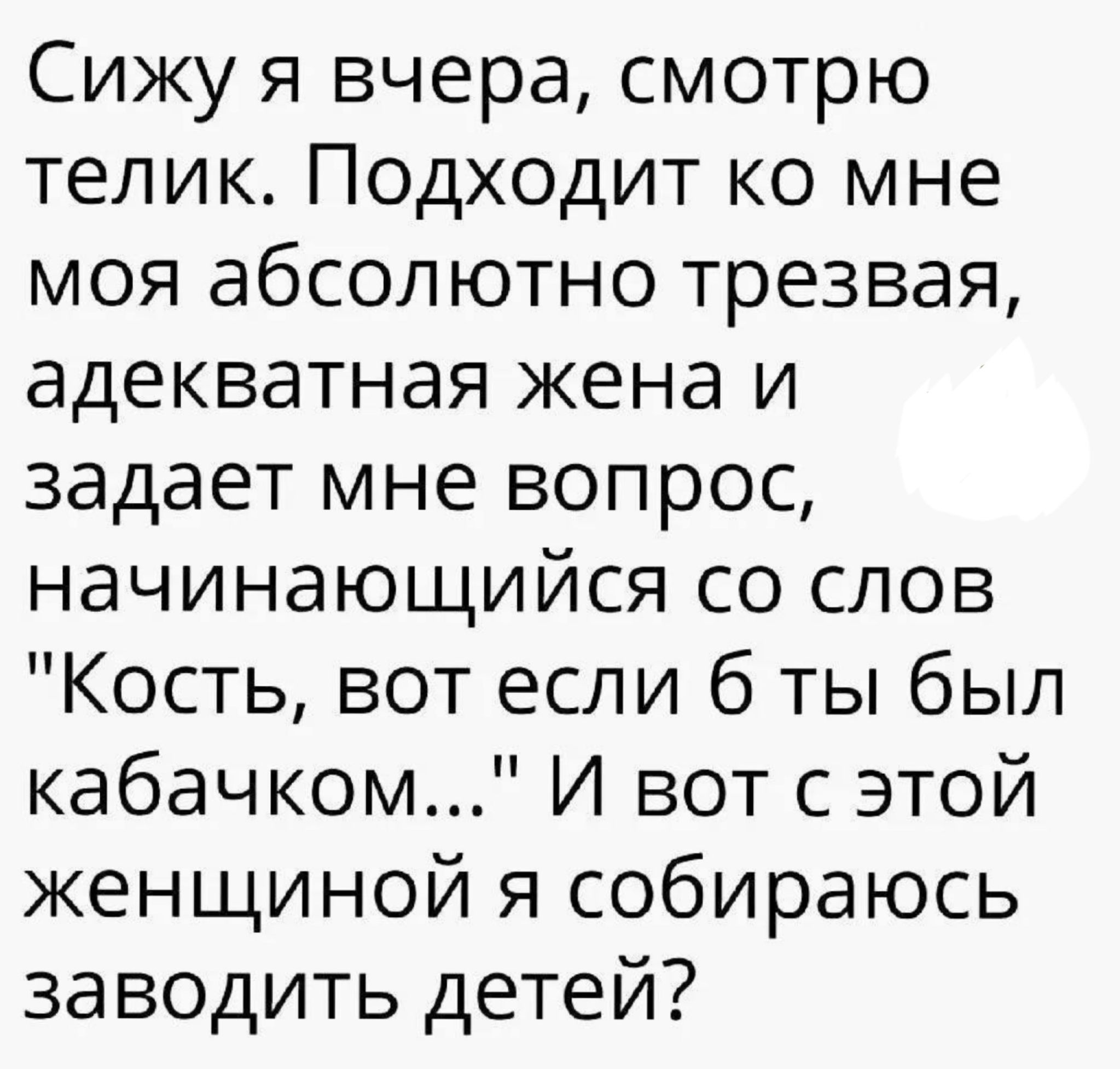 Сижу я вчера смотрю телик Подходит ко мне моя абсолютно трезвая адекватная жена и задает мне вопрос начинающийся со слов Кость вот если б ты был кабачком И вот с этой женщиной я собираюсь заводить детей