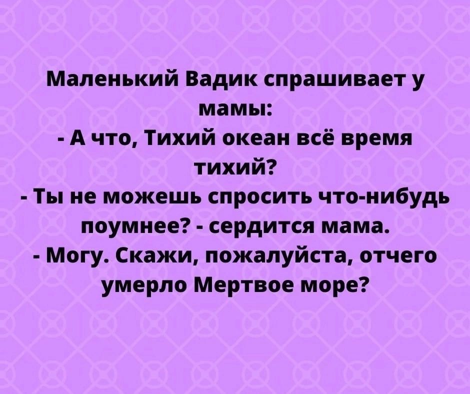 Маленький Вадик спрашивает у мамы А что Тихий океан всё время тихий Ты не можешь спросить что нибудь поумнее сердитсп мама Могу Скажи пожалуйста отчего умерло Мертвое море