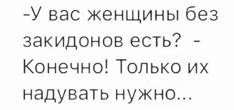 У вас женщины без закидонов есть Конечно Только их надувать нужно