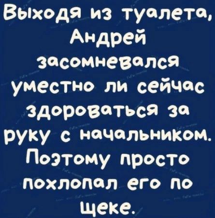 Выходя из туалета Андрей засомневчпся уместно ли сейчас здороваться за руку нечальнихом Поэтому просто ПОХЛОПОЛ его по щеке