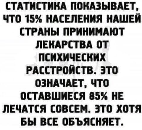 СТАТИСТИКА П0НАЗЫВАЕТ ЧТ0 15 НАСЕЛЕНИЯ НАШЕИ СТРАНЫ ПРИНИМАЮТ ЛЕНАРСТВА ОТ ПСИХИЧЕСНИХ РАССТРОИСТВ ЭТО ОЗНАЧАЕТ ЧТ0 ОСТ АВШИЕСЯ 85 НЕ ЛЕЧАТСЯ СОВСЕМ ЭТО ХОТЯ БН ВСЕ ЦБЪЯСНЯЕТ