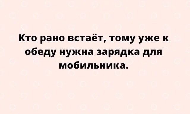 Кто рано встаёт тому уже к обеду нужна зарядка для мобильника