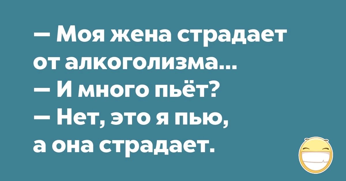 Моя жена страдает от алкоголизма И много пьёт Нет это я пью а она страдает