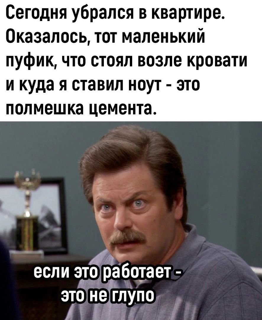 Сегодня убрался в квартире Оказалось тот маленький пуфик что стоял возле кровати и куда я ставил ноут это полмешка цемента _ _ ЕСЛИ 310 ВЭБОТЗЕТ эго не3глупо