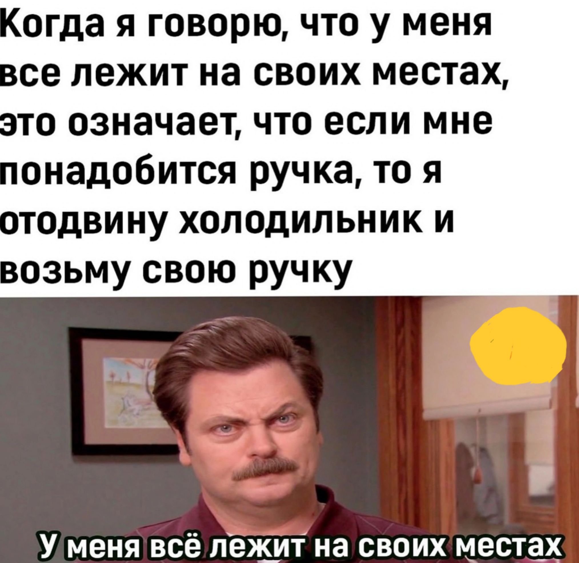 огда Я ГОВОРЮ ЧТО У меня се лежит на СВОИХ местах СТО означает ЧТО если МНЕ онадобится ручка то я итодвииу холодильник и озьму свою ручку У меня всё лежит на своих местах