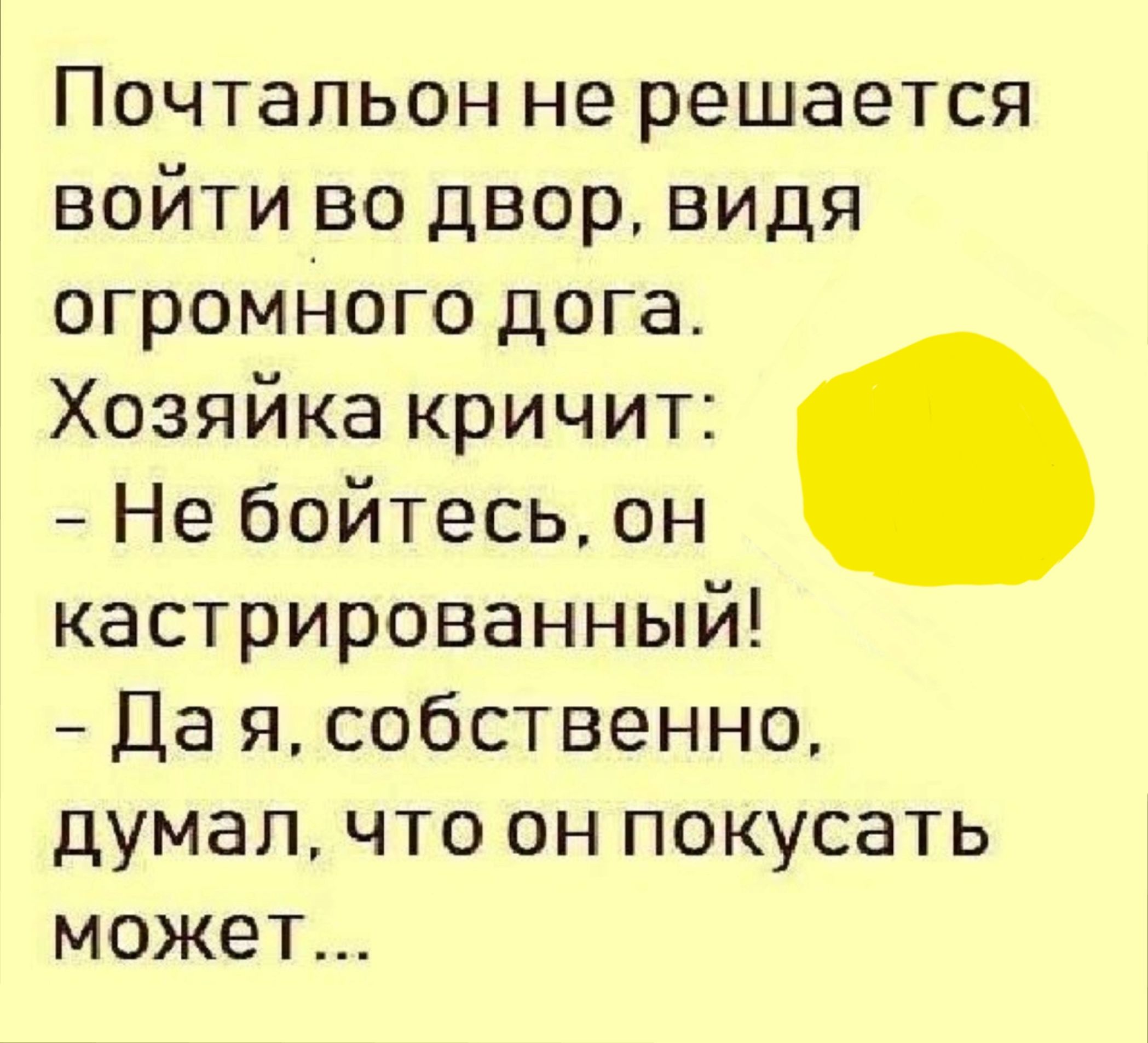 Почтальон не решается войти во двор видя огромного дога Хозяйка кричит Не бойтесь он кастрированный Да я собственно думал что он покусать может