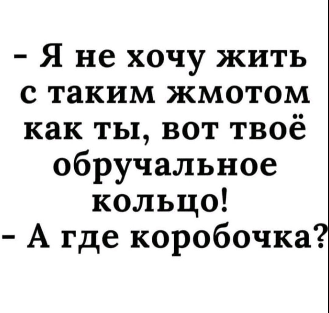 Я не хочу жить с таким жмотом как ты вот твоё обручальное кольцо А где коробочка