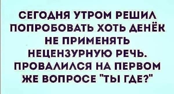 СЕГОАНЯ УТРОМ РЕШИА ПОПРОБОВАТЬ ХОТЬ АЕНЕК НЕ ПРИМЕНЯТЬ НЕЦЕНЗУРНУЮ РЕЧЬ ПРОВААИАСЯ НА ПЕРВОМ ЖЕ ВОПРОСЕ ТЫ ГАЕ