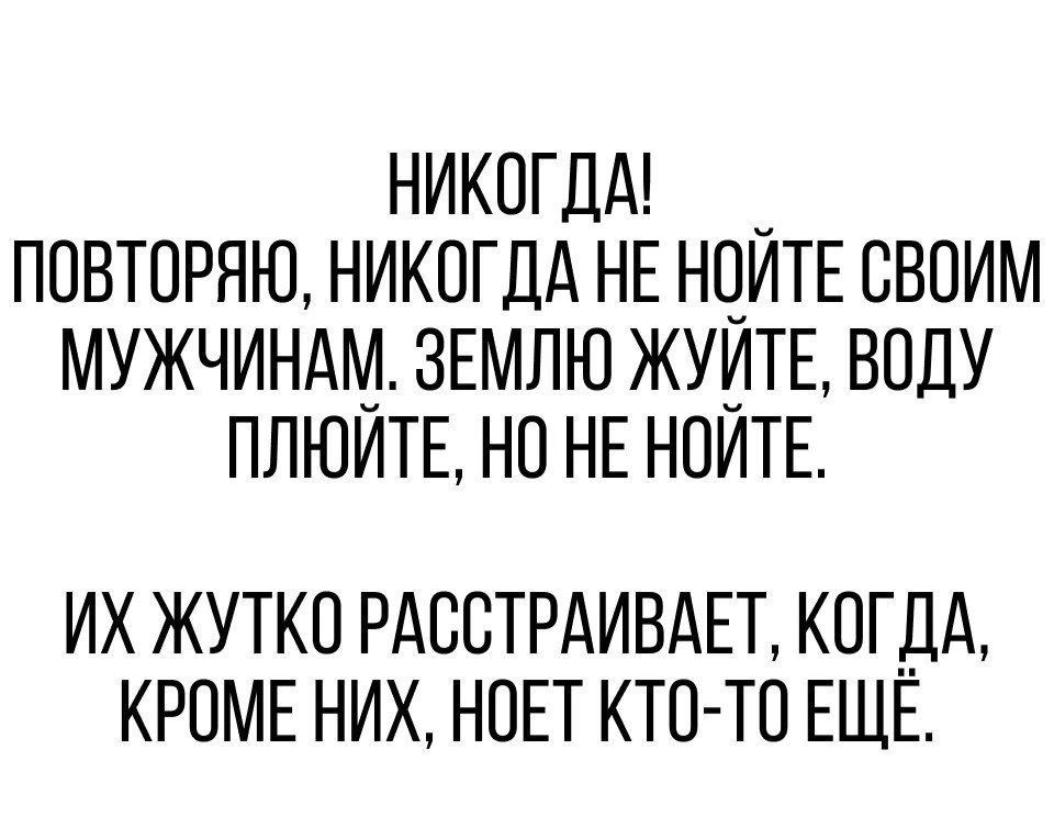 никогдщ повторяю НИКОГДА НЕ НОИТЕ своим мужчиндм ЗЕМЛЮ жуитв воду плюитв но НЕ ноитв ИХ ЖУТКО РАСОТРАИВАЕТ КОГДА КРОМЕ НИХ НОЕТ КТО ТО ЕЩЕ