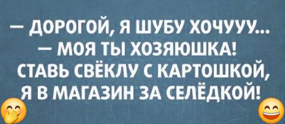 дорогой я шуву хочууу моя ты хозяюшкм стАвь свёклу мгтошкой я в МАгАзин ЗА СЕЛЁДКОЙ