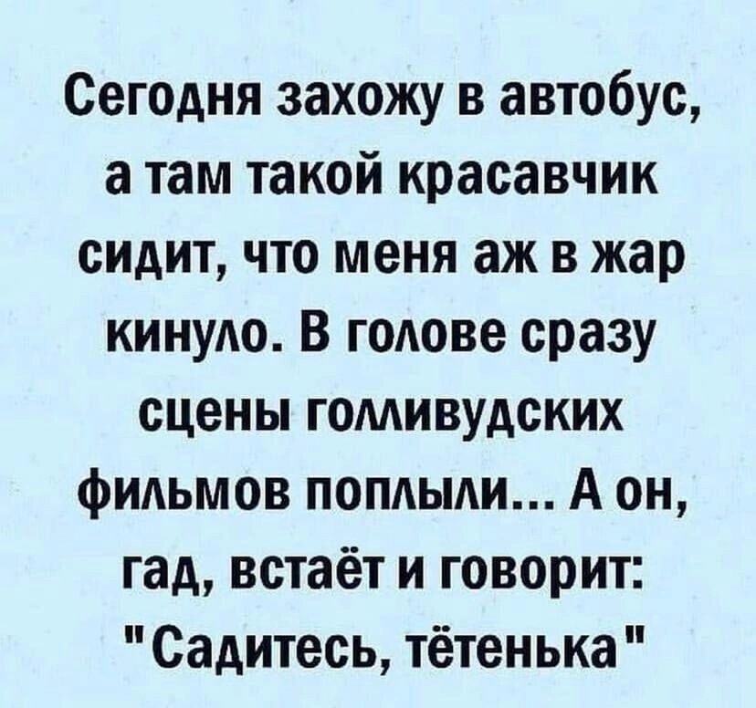 Сегодня захожу в автобус а там такой красавчик сидит что меня аж в жар киную В голове сразу сцены гомивудских фильмов поплыли А он гад встаёт и говорит Садитесь тётенька