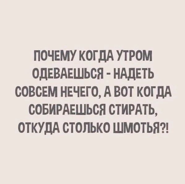 ПОЧЕМУ КОГДА УТРОМ ОДЕВАЕШЬСЯ НАДЕТЬ СОВСЕМ НЕЧЕГО А ВОТ КОГДА СОБИРАЕШЬСЯ СТИРАТЬ ОТКУДА СТОЛЬКО ШМОТЬЯ