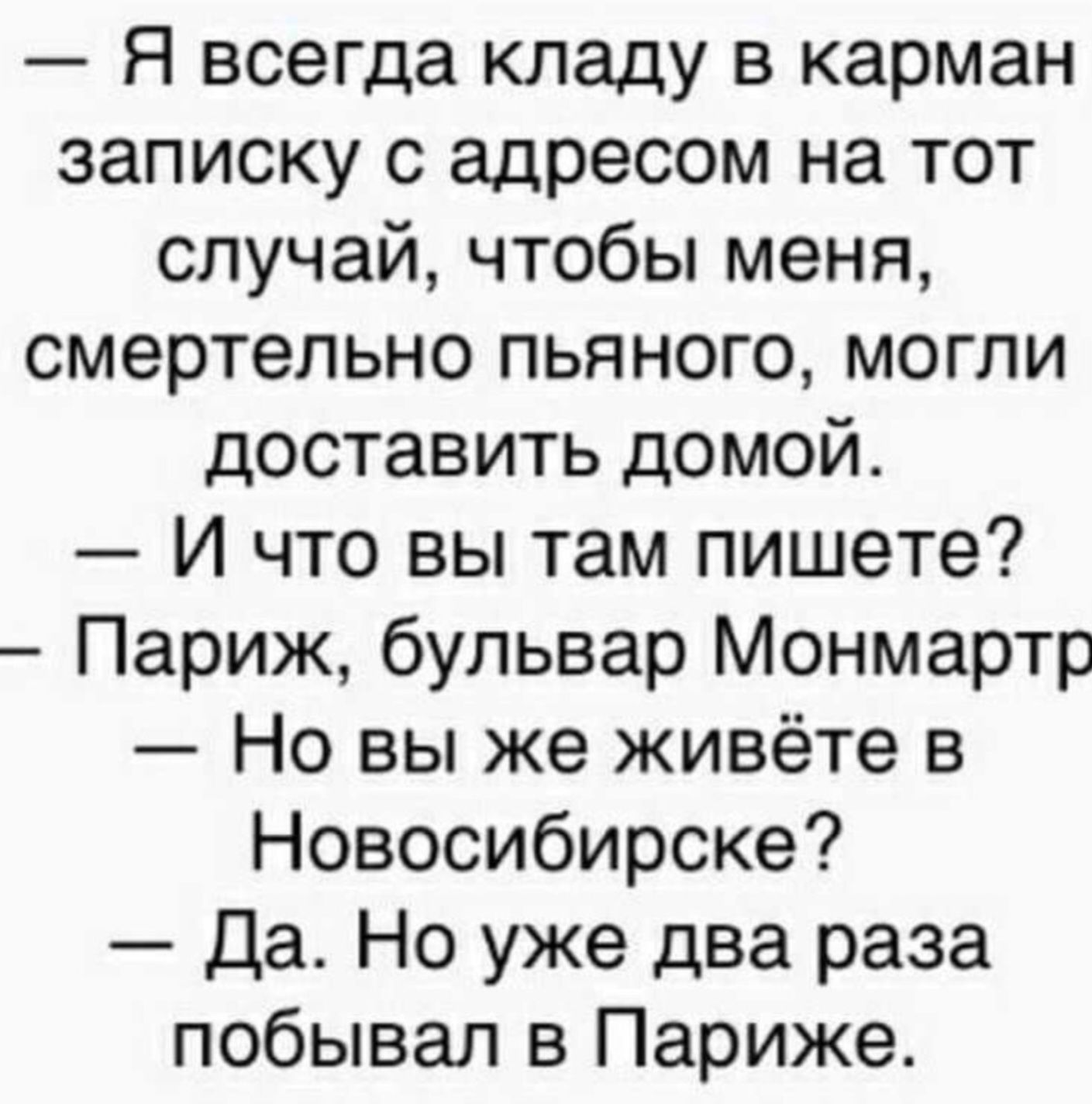 Я всегда кладу в карман записку с адресом на тот случай чтобы меня смертельно пьяного могли доставить домой И что вы там пишете Париж бульвар Монмартр Но вы же живёте в Новосибирске Да Но уже два раза побывал в Париже