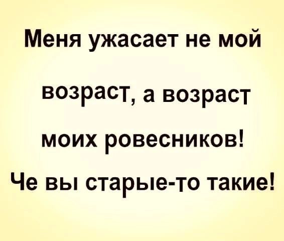 Меня ужасает не мой возраст а ВОЗРЗСТ МОИХ ровесников Че вы старые то такие