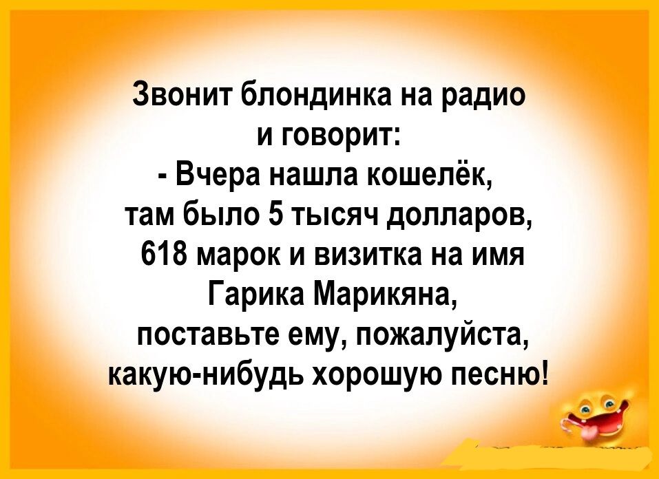 Звонит блондинка на радио И ГОВОРИТ Вчера нашла кошелёк там было 5 тысяч долларов 618 марок и визитка на имя Гарика Марикяна поставьте ему пожалуйста какую нибудь хорошую песню