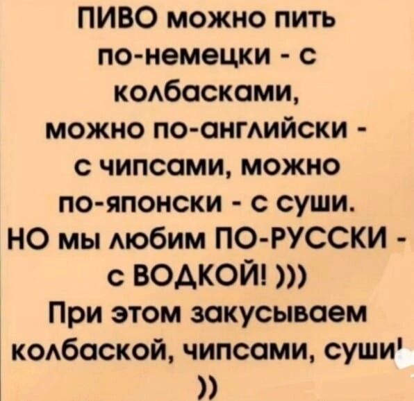 ПИВО можно пить по немецки с кодбоскоми можно поонмийски с чипсоми можно по японски с суши НО мы мобим ПО РУССКИ с водкойі При этом закусыьоем кобоской чипсоми суши