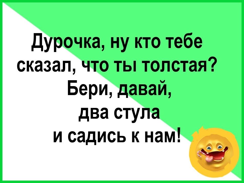 Дурочка ну кто тебе сказал что ты толстая Бери давай два стула и садись к нам