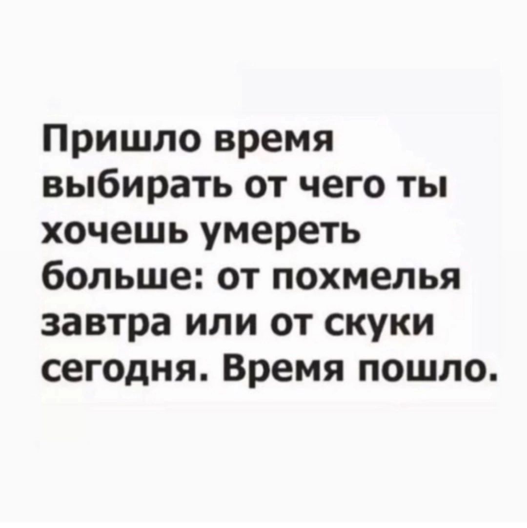 Пришло время выбирать от чего ты хочешь умереть больше от похмелья завтра или от скуки сегодня Время пошло